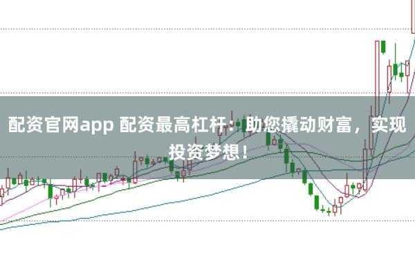 配资官网app 配资最高杠杆：助您撬动财富，实现投资梦想！