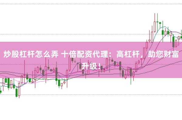 炒股杠杆怎么弄 十倍配资代理：高杠杆，助您财富升级！