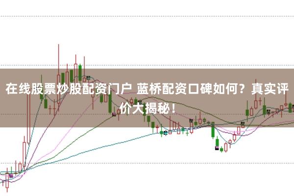 在线股票炒股配资门户 蓝桥配资口碑如何？真实评价大揭秘！