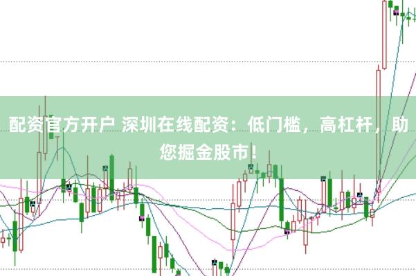 配资官方开户 深圳在线配资：低门槛，高杠杆，助您掘金股市！