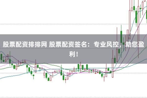 股票配资排排网 股票配资签名：专业风控，助您盈利！