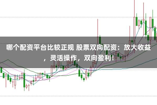 哪个配资平台比较正规 股票双向配资：放大收益，灵活操作，双向盈利！