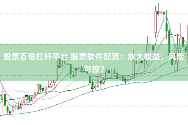 股票百倍杠杆平台 股票软件配资：放大收益，风险可控？