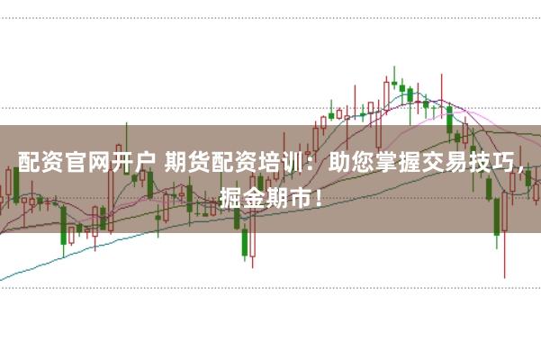 配资官网开户 期货配资培训：助您掌握交易技巧，掘金期市！