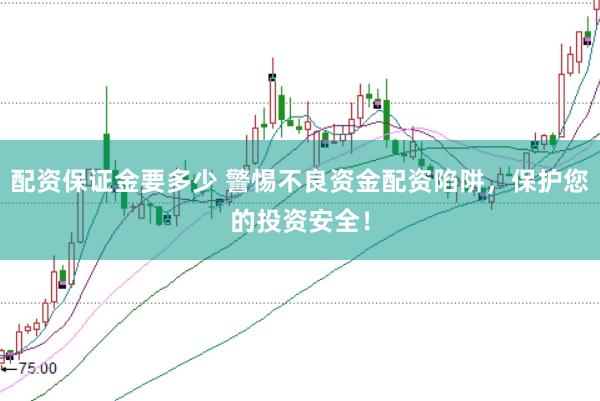 配资保证金要多少 警惕不良资金配资陷阱，保护您的投资安全！