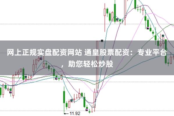 网上正规实盘配资网站 通皇股票配资：专业平台，助您轻松炒股