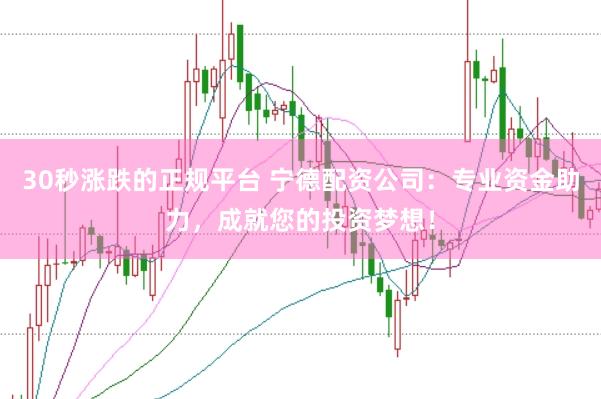 30秒涨跌的正规平台 宁德配资公司：专业资金助力，成就您的投资梦想！