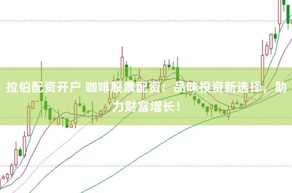 拉伯配资开户 咖啡股票配资：品味投资新选择，助力财富增长！
