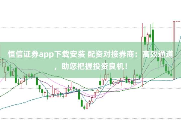 恒信证券app下载安装 配资对接券商：高效通道，助您把握投资良机！