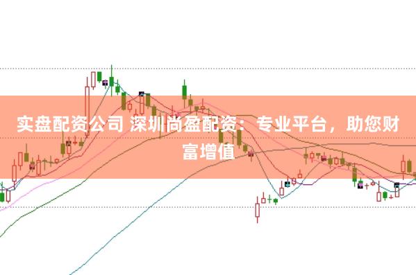 实盘配资公司 深圳尚盈配资：专业平台，助您财富增值