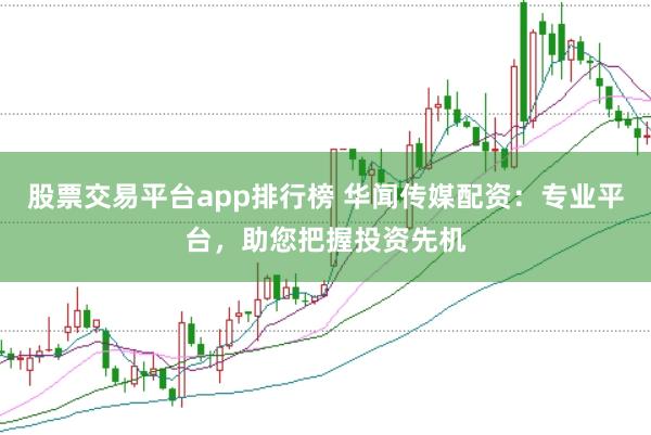 股票交易平台app排行榜 华闻传媒配资：专业平台，助您把握投资先机