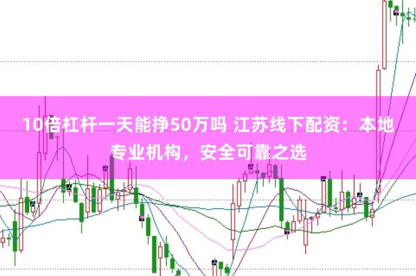 10倍杠杆一天能挣50万吗 江苏线下配资：本地专业机构，安全可靠之选