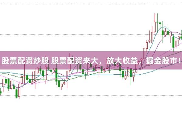 股票配资炒股 股票配资来大，放大收益，掘金股市！