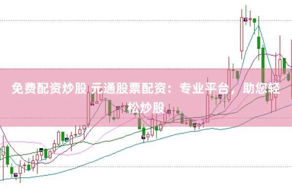 免费配资炒股 元通股票配资：专业平台，助您轻松炒股