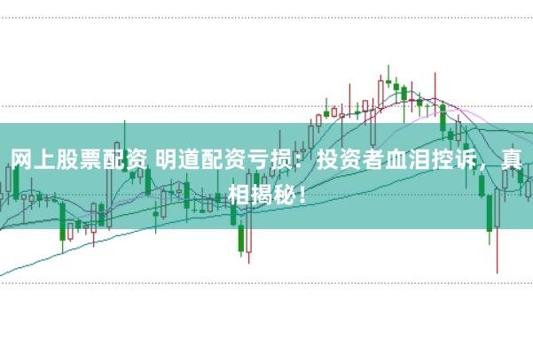 网上股票配资 明道配资亏损：投资者血泪控诉，真相揭秘！