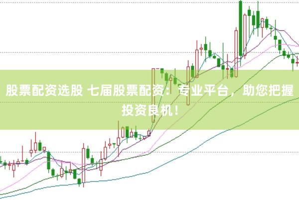 股票配资选股 七届股票配资：专业平台，助您把握投资良机！