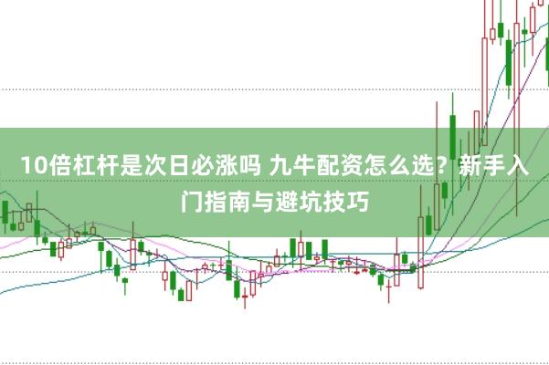 10倍杠杆是次日必涨吗 九牛配资怎么选？新手入门指南与避坑技巧
