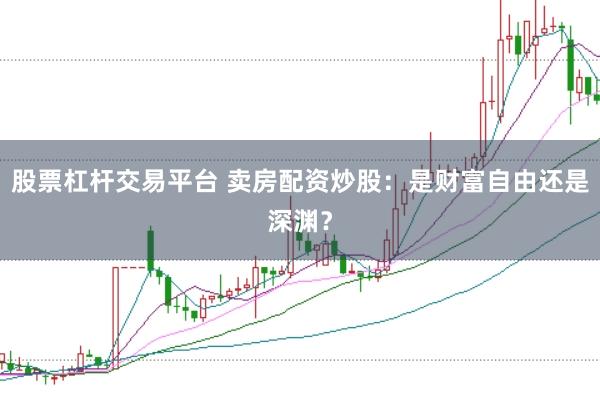 股票杠杆交易平台 卖房配资炒股：是财富自由还是深渊？