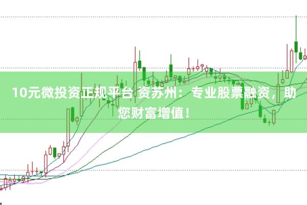 10元微投资正规平台 资苏州：专业股票融资，助您财富增值！