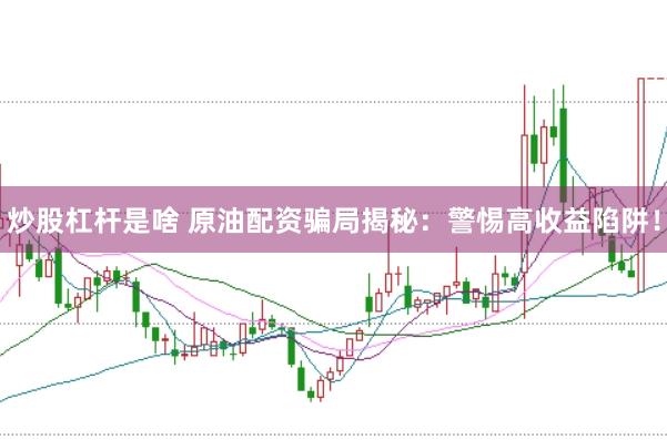 炒股杠杆是啥 原油配资骗局揭秘：警惕高收益陷阱！