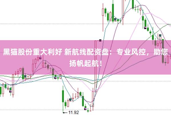 黑猫股份重大利好 新航线配资盘：专业风控，助您扬帆起航！