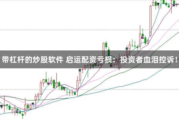 带杠杆的炒股软件 启运配资亏损：投资者血泪控诉！