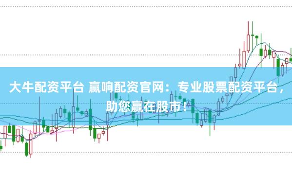 大牛配资平台 赢响配资官网：专业股票配资平台，助您赢在股市！