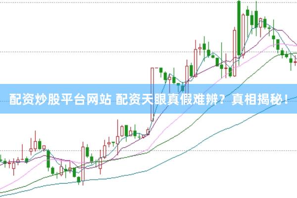 配资炒股平台网站 配资天眼真假难辨？真相揭秘！