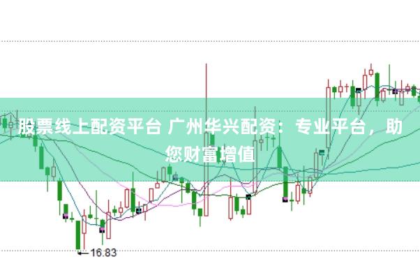 股票线上配资平台 广州华兴配资：专业平台，助您财富增值