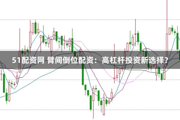 51配资网 臂间倒位配资：高杠杆投资新选择？