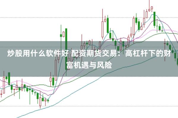 炒股用什么软件好 配资期货交易：高杠杆下的财富机遇与风险