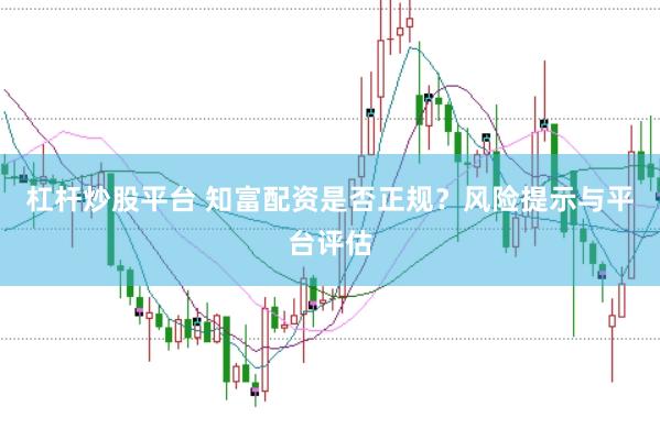 杠杆炒股平台 知富配资是否正规？风险提示与平台评估