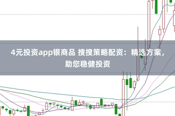 4元投资app银商品 搜搜策略配资：精选方案，助您稳健投资