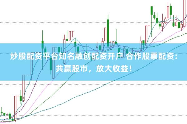 炒股配资平台知名融创配资开户 合作股票配资：共赢股市，放大收益！
