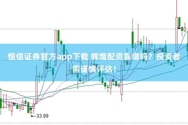 恒信证券官方app下载 辉煌配资靠谱吗？投资者需谨慎评估！