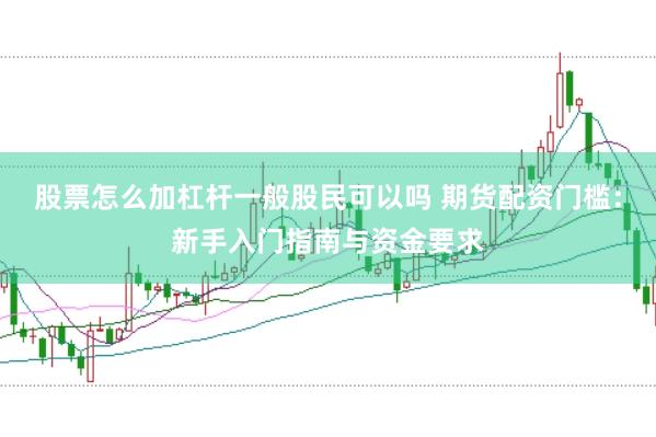股票怎么加杠杆一般股民可以吗 期货配资门槛：新手入门指南与资金要求
