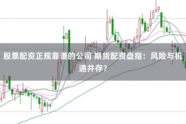 股票配资正规靠谱的公司 期货配资盘指：风险与机遇并存？