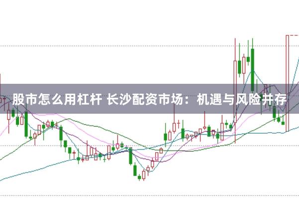 股市怎么用杠杆 长沙配资市场：机遇与风险并存
