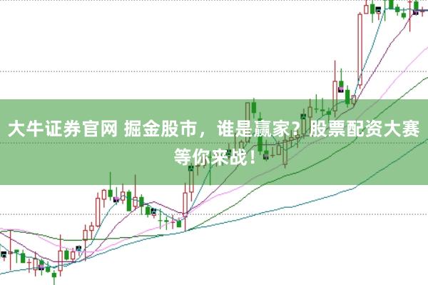 大牛证券官网 掘金股市，谁是赢家？股票配资大赛等你来战！