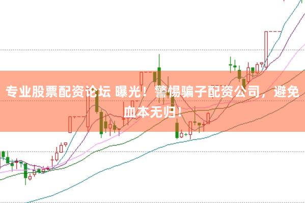 专业股票配资论坛 曝光！警惕骗子配资公司，避免血本无归！