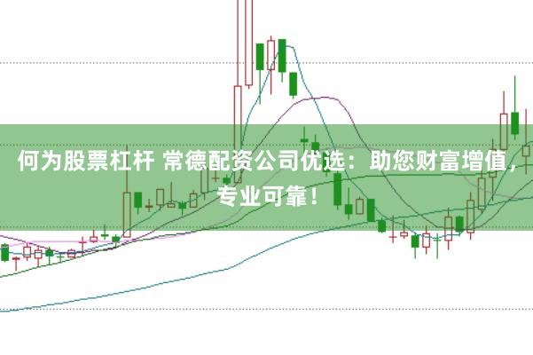 何为股票杠杆 常德配资公司优选：助您财富增值，专业可靠！