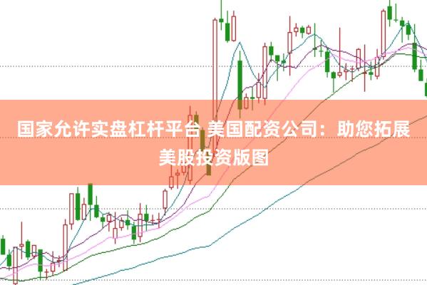 国家允许实盘杠杆平台 美国配资公司：助您拓展美股投资版图