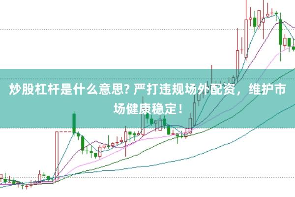 炒股杠杆是什么意思? 严打违规场外配资，维护市场健康稳定！