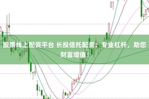 股票线上配资平台 长投信托配资：专业杠杆，助您财富增值！