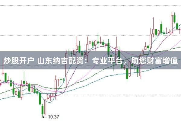 炒股开户 山东纳吉配资：专业平台，助您财富增值