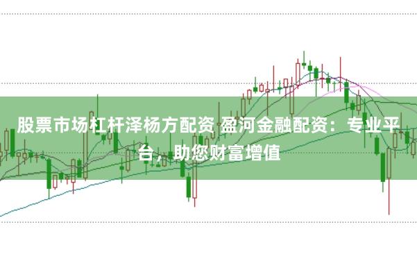 股票市场杠杆泽杨方配资 盈河金融配资：专业平台，助您财富增值