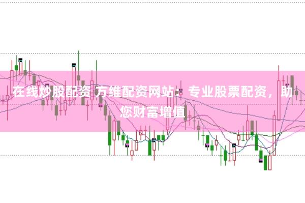 在线炒股配资 方维配资网站：专业股票配资，助您财富增值