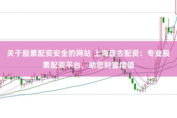 关于股票配资安全的网站 上海盘古配资：专业股票配资平台，助您财富增值