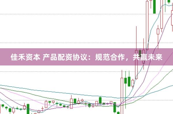 佳禾资本 产品配资协议：规范合作，共赢未来