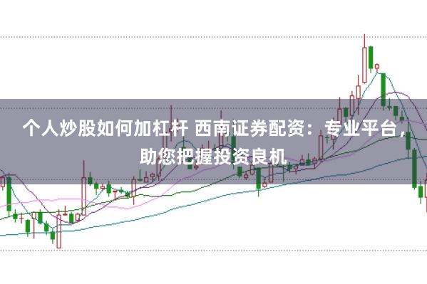 个人炒股如何加杠杆 西南证券配资：专业平台，助您把握投资良机